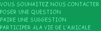 VOUS SOUHAITEZ NOUS CONTACTER
POSER UNE QUESTION
FAIRE UNE SUGGESTION
PARTICIPER à LA VIE DE L’AMICALE